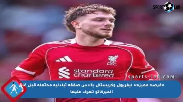 «فرصة مميزة» ليفربول وكريستال بالاس صفقة تبادلية محتملة قبل غلق الميركاتو تعرف عليها